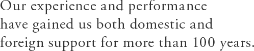 Our experience and performance have gained us both domestic and foreign support for more than 100 years.